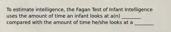 To estimate intelligence, the Fagan Test of Infant Intelligence uses the amount of time an infant looks at a(n) ________ compared with the amount of time he/she looks at a ________