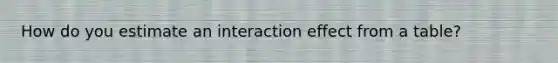 How do you estimate an interaction effect from a table?