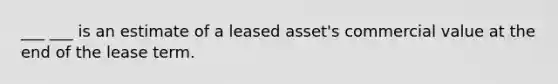 ___ ___ is an estimate of a leased asset's commercial value at the end of the lease term.