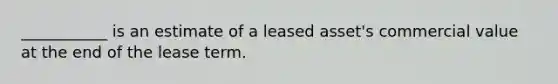 ___________ is an estimate of a leased asset's commercial value at the end of the lease term.