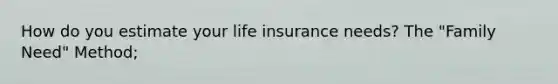 How do you estimate your life insurance needs? The "Family Need" Method;