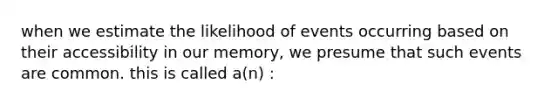 when we estimate the likelihood of events occurring based on their accessibility in our memory, we presume that such events are common. this is called a(n) :