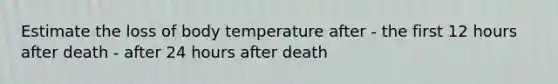 Estimate the loss of body temperature after - the first 12 hours after death - after 24 hours after death