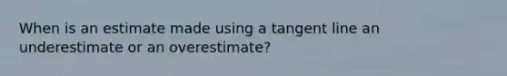 When is an estimate made using a tangent line an underestimate or an overestimate?