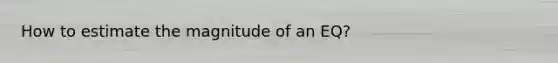 How to estimate the magnitude of an EQ?