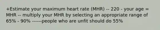 +Estimate your maximum heart rate (MHR) -- 220 - your age = MHR -- multiply your MHR by selecting an appropriate range of 65% - 90% ------people who are unfit should do 55%