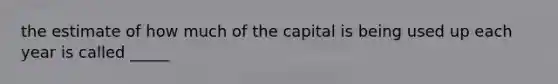 the estimate of how much of the capital is being used up each year is called _____