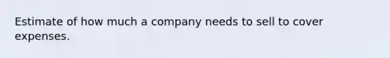 Estimate of how much a company needs to sell to cover expenses.