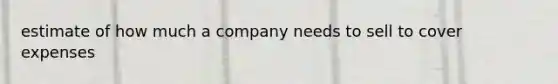 estimate of how much a company needs to sell to cover expenses