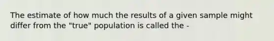 The estimate of how much the results of a given sample might differ from the "true" population is called the -