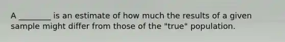 A ________ is an estimate of how much the results of a given sample might differ from those of the "true" population.