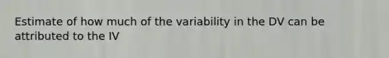 Estimate of how much of the variability in the DV can be attributed to the IV