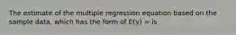 The estimate of the multiple regression equation based on the sample data, which has the form of E(y) = is