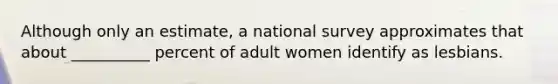 Although only an estimate, a national survey approximates that about __________ percent of adult women identify as lesbians.