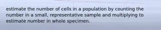 estimate the number of cells in a population by counting the number in a small, representative sample and multiplying to estimate number in whole specimen.