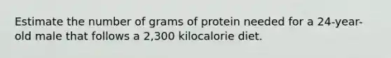 Estimate the number of grams of protein needed for a 24-year-old male that follows a 2,300 kilocalorie diet.