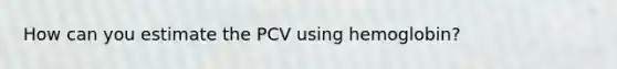 How can you estimate the PCV using hemoglobin?