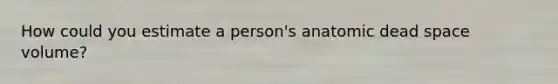 How could you estimate a person's anatomic dead space volume?