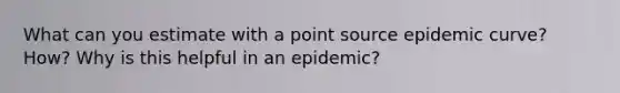 What can you estimate with a point source epidemic curve? How? Why is this helpful in an epidemic?