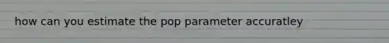 how can you estimate the pop parameter accuratley