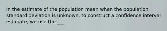 In the estimate of the population mean when the population <a href='https://www.questionai.com/knowledge/kqGUr1Cldy-standard-deviation' class='anchor-knowledge'>standard deviation</a> is unknown, to construct a confidence interval estimate, we use the ___