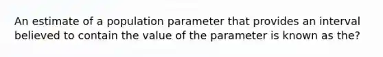 An estimate of a population parameter that provides an interval believed to contain the value of the parameter is known as the?