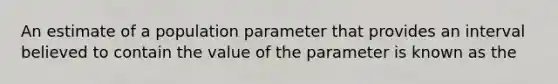 An estimate of a population parameter that provides an interval believed to contain the value of the parameter is known as the