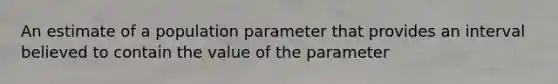 An estimate of a population parameter that provides an interval believed to contain the value of the parameter