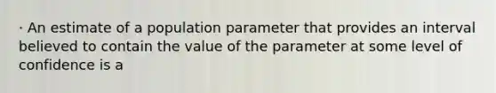 · An estimate of a population parameter that provides an interval believed to contain the value of the parameter at some level of confidence is a