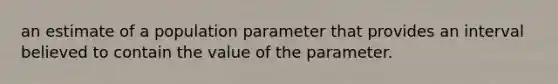 an estimate of a population parameter that provides an interval believed to contain the value of the parameter.