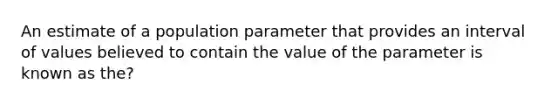 An estimate of a population parameter that provides an interval of values believed to contain the value of the parameter is known as the?