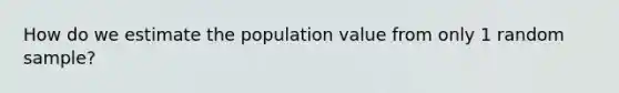 How do we estimate the population value from only 1 random sample?