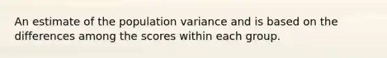 An estimate of the population variance and is based on the differences among the scores within each group.