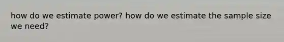 how do we estimate power? how do we estimate the sample size we need?