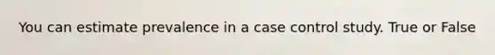 You can estimate prevalence in a case control study. True or False