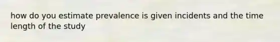 how do you estimate prevalence is given incidents and the time length of the study