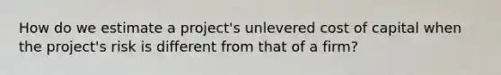 How do we estimate a project's unlevered cost of capital when the project's risk is different from that of a firm?
