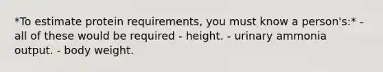 *To estimate protein requirements, you must know a person's:* - all of these would be required - height. - urinary ammonia output. - body weight.