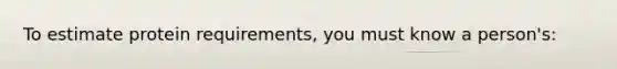 To estimate protein requirements, you must know a person's: