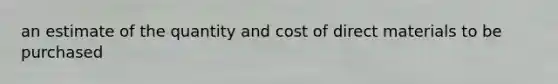 an estimate of the quantity and cost of direct materials to be purchased