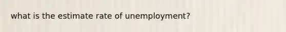 what is the estimate rate of unemployment?