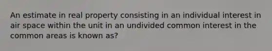 An estimate in real property consisting in an individual interest in air space within the unit in an undivided common interest in the common areas is known as?