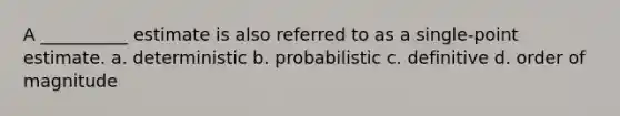 A __________ estimate is also referred to as a single-point estimate. a. deterministic b. probabilistic c. definitive d. order of magnitude