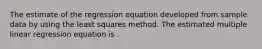 The estimate of the regression equation developed from sample data by using the least squares method. The estimated multiple linear regression equation is .