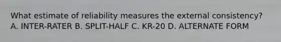 What estimate of reliability measures the external consistency? A. INTER-RATER B. SPLIT-HALF C. KR-20 D. ALTERNATE FORM