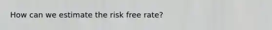 How can we estimate the risk free rate?