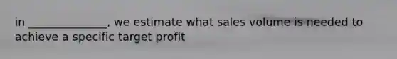 in ______________, we estimate what sales volume is needed to achieve a specific target profit