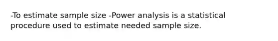 -To estimate sample size -Power analysis is a statistical procedure used to estimate needed sample size.