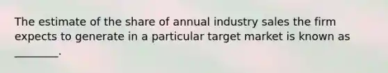 The estimate of the share of annual industry sales the firm expects to generate in a particular target market is known as ________.