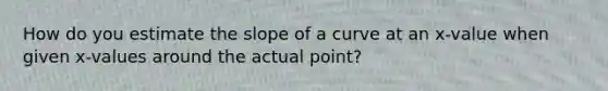 How do you estimate the slope of a curve at an x-value when given x-values around the actual point?